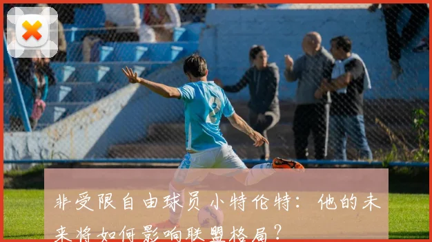 非受限自由球员小特伦特:他的未来将如何影响联盟格局?