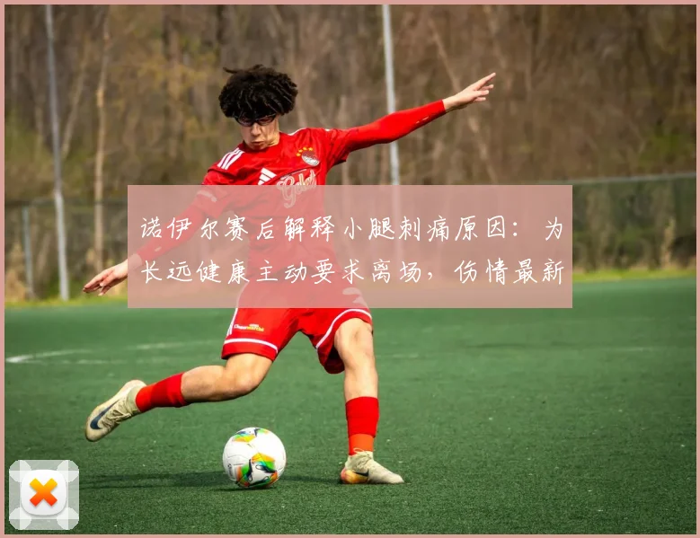 诺伊尔赛后解释小腿刺痛原因：为长远健康主动要求离场，伤情最新消息解读