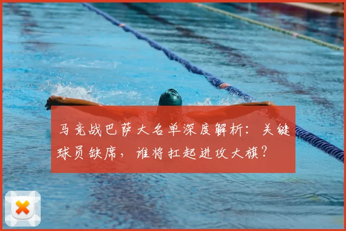 马竞战巴萨大名单深度解析：关键球员缺席，谁将扛起进攻大旗？
