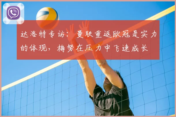达洛特专访：曼联重返欧冠是实力的体现，梅努在压力中飞速成长