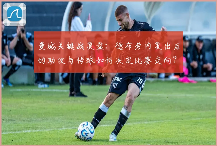 曼城关键战复盘:德布劳内复出后的助攻与传球如何决定比赛走向?