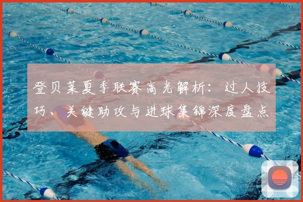 登贝莱夏季联赛高光解析：过人技巧、关键助攻与进球集锦深度盘点