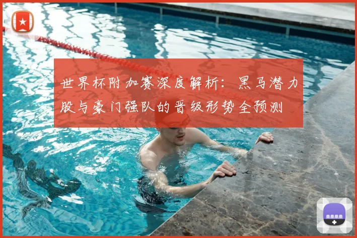 世界杯附加赛深度解析:黑马潜力股与豪门强队的晋级形势全预测