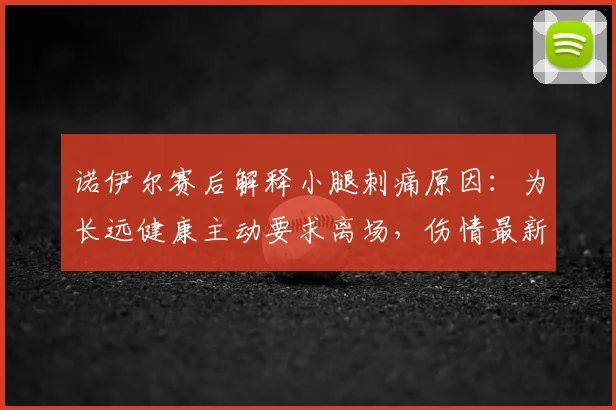 诺伊尔赛后解释小腿刺痛原因：为长远健康主动要求离场，伤情最新消息解读