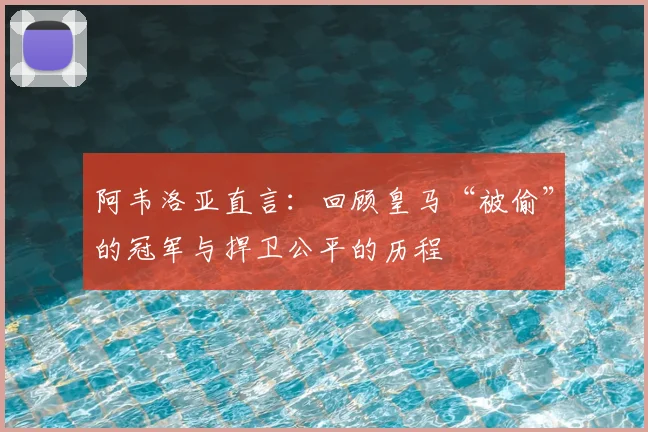 阿韦洛亚直言:回顾皇马“被偷”的冠军与捍卫公平的历程