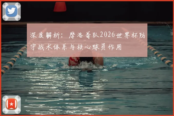 深度解析：摩洛哥队2026世界杯防守战术体系与核心球员作用